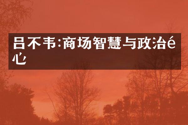 吕不韦:商场智慧与政治野心