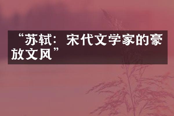 &ldquo;苏轼：宋代文学家的豪放文风&rdquo;