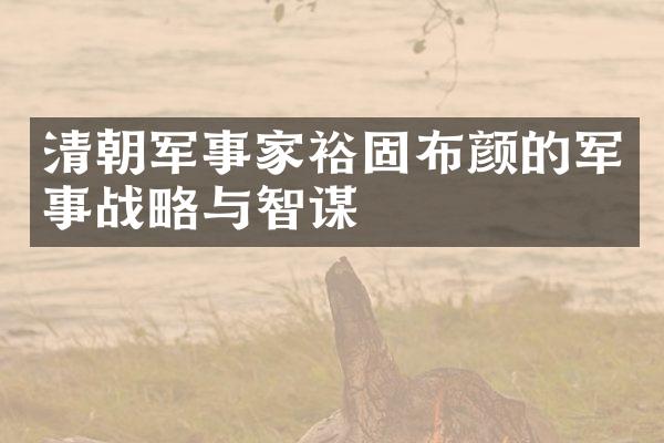 清朝军事家裕固布颜的军事战略与智谋
