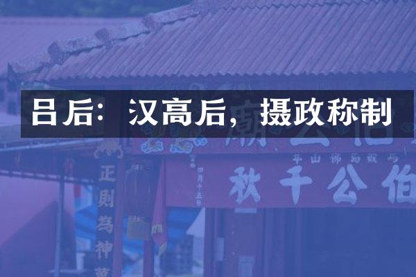 吕后：汉高后，摄政称制