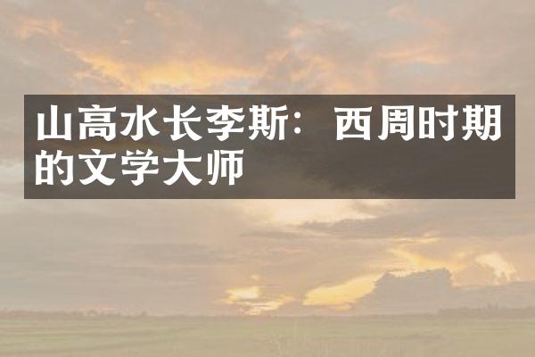 山高水长李斯：西周时期的文学大师