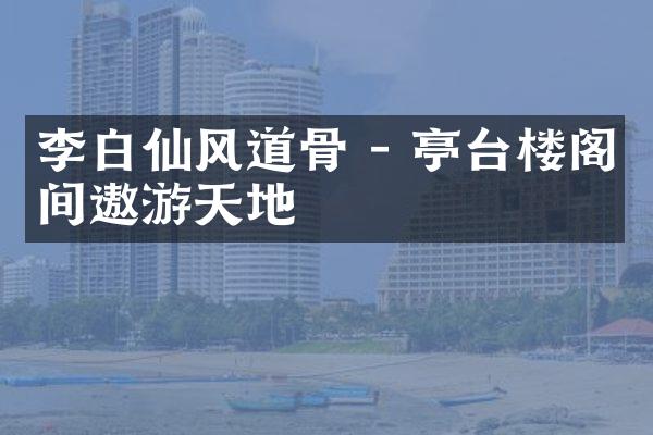 李白仙风道骨 - 亭台楼阁间遨游天地