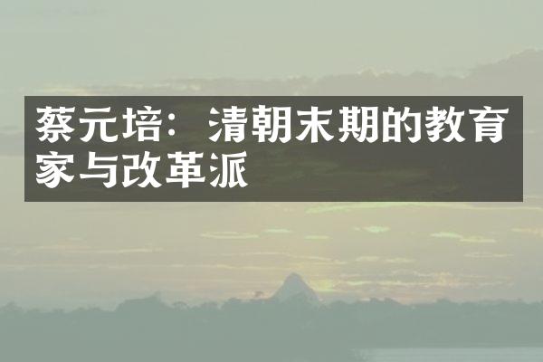 蔡元培：清朝末期的教育家与改革派
