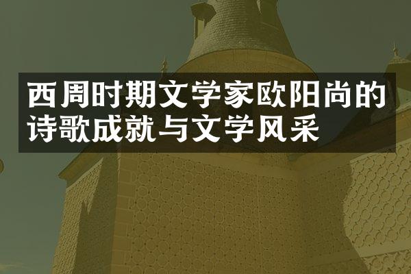 西周时期文学家欧阳尚的诗歌成就与文学风采