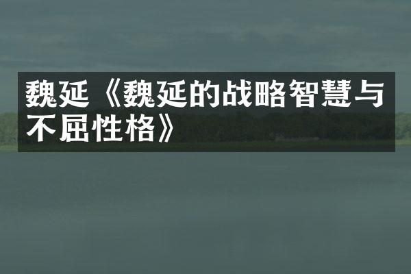 魏延《魏延的战略智慧与不屈性格》