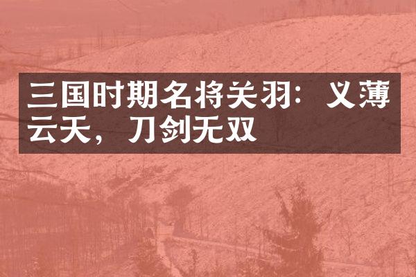 三国时期名将关羽：义薄云天，刀剑无双