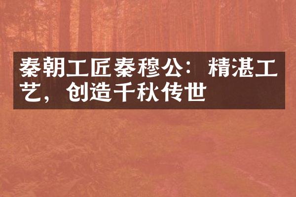 秦朝工匠秦穆公：精湛工艺，创造千秋传世