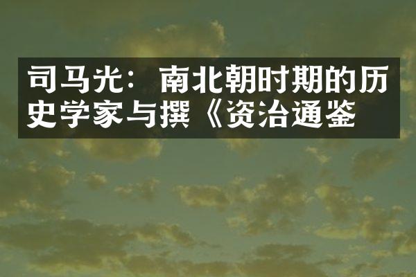 司马光：南北朝时期的历史学家与撰《资治通鉴》