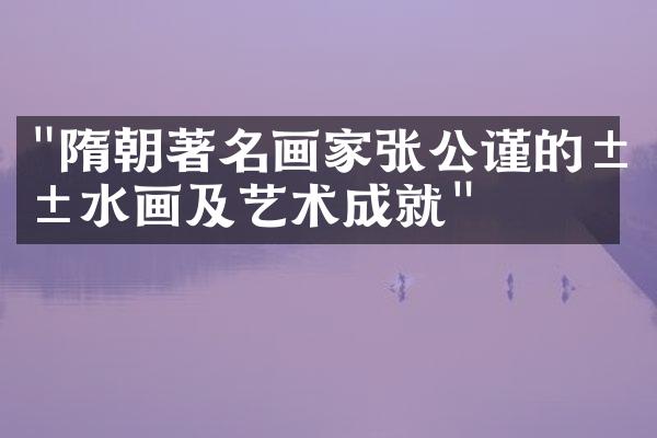 "隋朝著名画家张公谨的山水画及艺术成就"