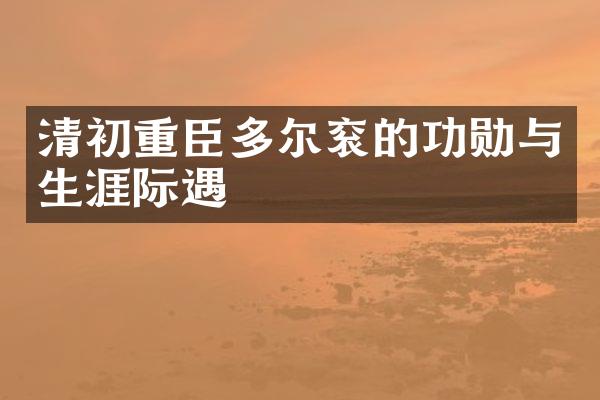 清初重臣多尔衮的功勋与生涯际遇