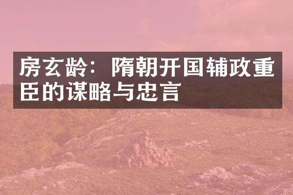 房玄龄：隋朝开国辅政重臣的谋略与忠言