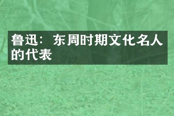 鲁迅：东周时期文化名人的代表