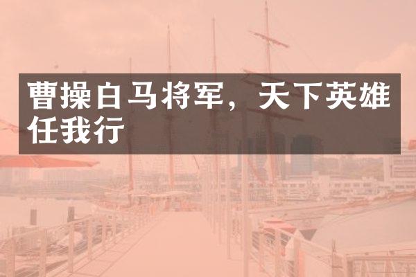 曹操白马将军，天下英雄任我行