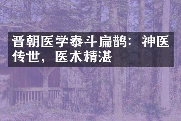 晋朝医学泰斗扁鹊：神医传世，医术精湛