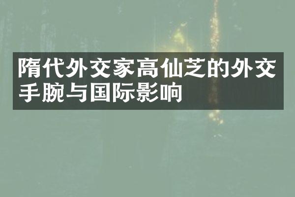 隋代外交家高仙芝的外交手腕与国际影响