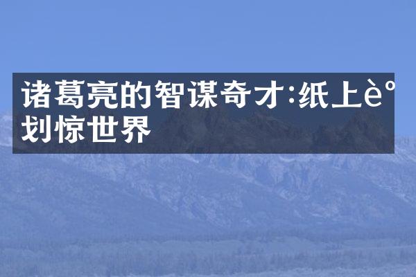 诸葛亮的智谋奇才:纸上谋划惊世界