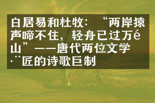 白居易和杜牧：&ldquo;两岸猿声啼不住，轻舟已过万重山&rdquo;&mdash;&mdash;唐代两位文学巨匠的诗歌巨制