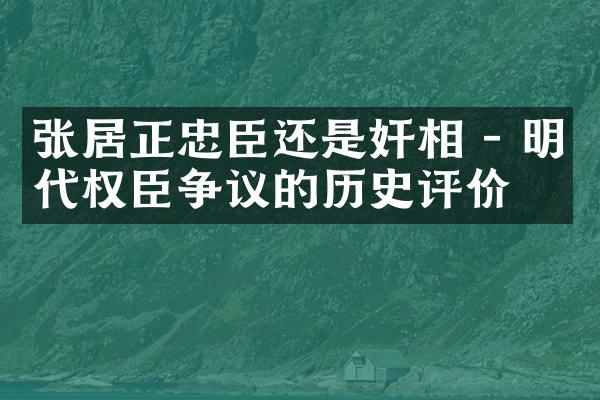 张居正忠臣还是奸相 - 明代权臣争议的历史评价