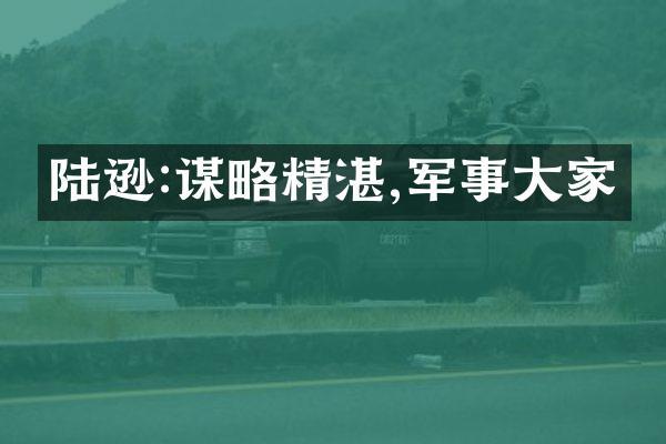 陆逊:谋略精湛,军事大家