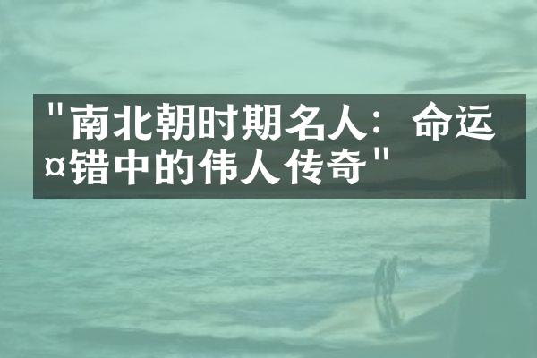 "南北朝时期名人：命运交错中的伟人传奇"