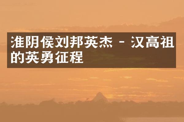 淮阴侯刘邦英杰 - 汉高祖的英勇征程
