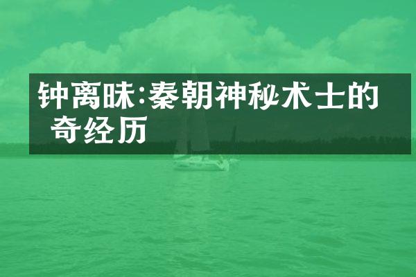 钟离昧:秦朝神秘术士的传奇经历