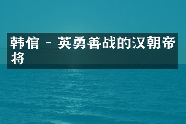 韩信 - 英勇善战的汉朝帝将