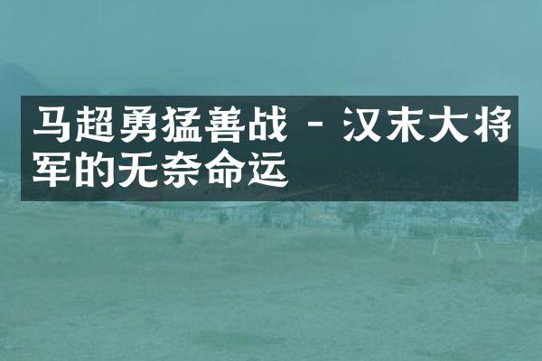 马超勇猛善战 - 汉末大将军的无奈命运