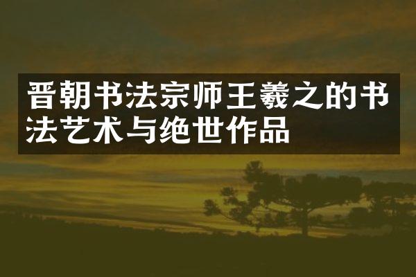晋朝书法宗师王羲之的书法艺术与绝世作品