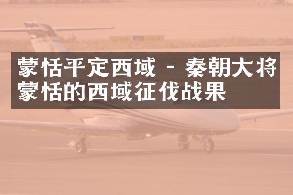 蒙恬平定西域 - 秦朝大将蒙恬的西域征伐战果