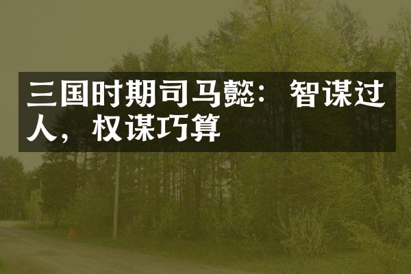 三国时期司马懿：智谋过人，权谋巧算