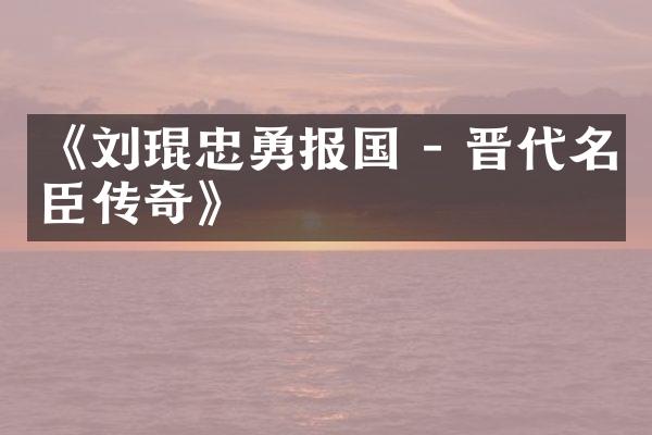 《刘琨忠勇报国 - 晋代名臣传奇》