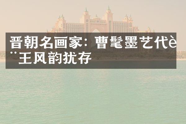 晋朝名画家: 曹髦墨艺代表王风韵犹存