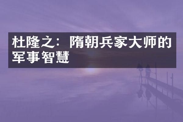杜隆之：隋朝兵家大师的军事智慧