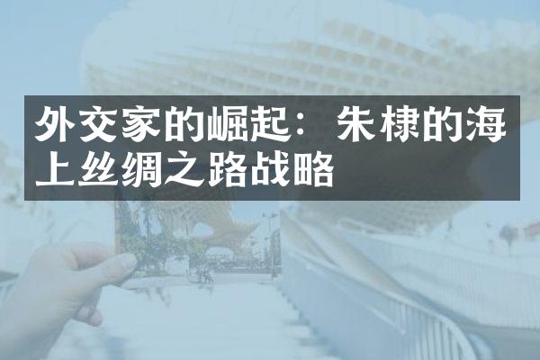 外交家的崛起：朱棣的海上丝绸之路战略