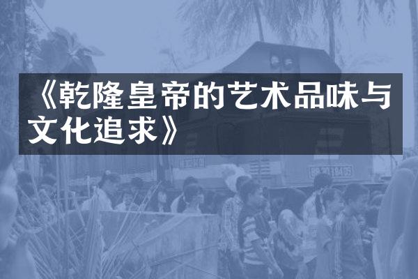 《乾隆皇帝的艺术品味与文化追求》
