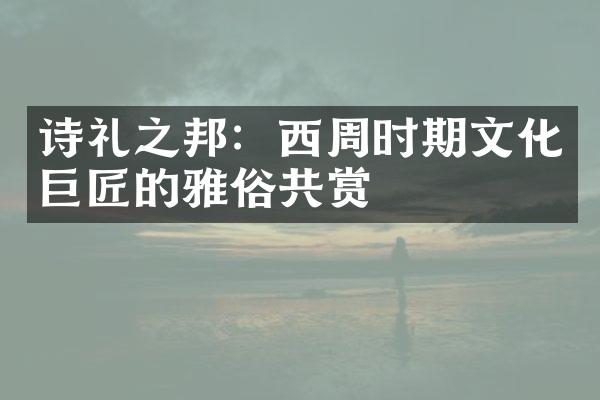 诗礼之邦：西周时期文化巨匠的雅俗共赏