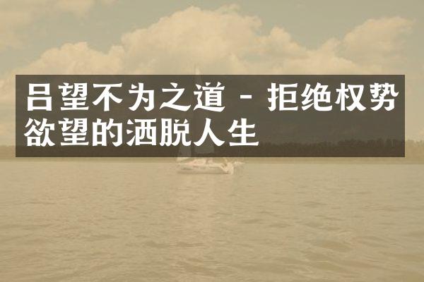 吕望不为之道 - 拒绝权势欲望的洒脱人生