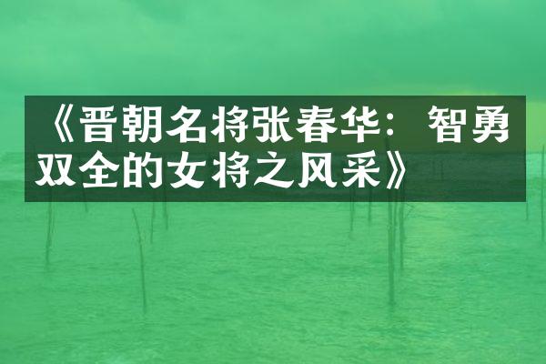 《晋朝名将张春华：智勇双全的女将之风采》