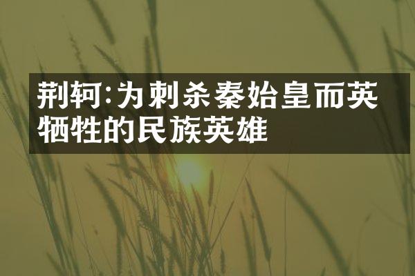 荆轲:为刺杀秦始皇而英勇牺牲的民族英雄