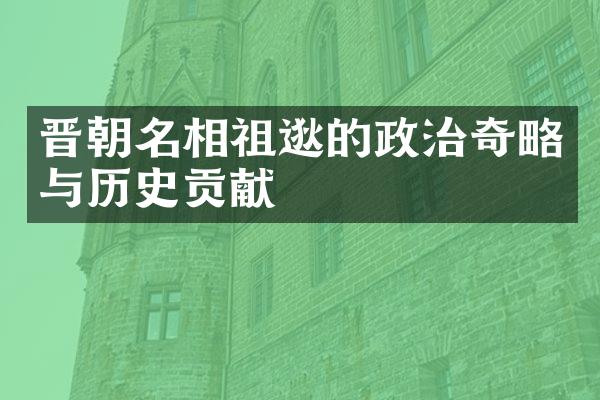 晋朝名相祖逖的政治奇略与历史贡献