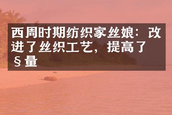 西周时期纺织家丝娘：改进了丝织工艺，提高了产量