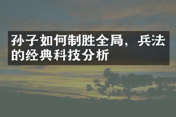 孙子如何制胜全局，兵法的经典科技分析