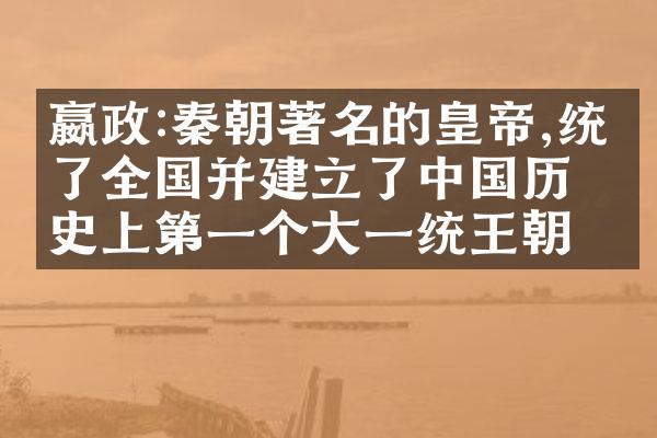 嬴政:秦朝著名的皇帝,统一了全国并建立了中国历史上第一个大一统王朝