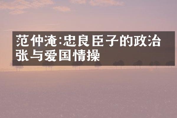 范仲淹:忠良臣子的政治主张与爱国情操