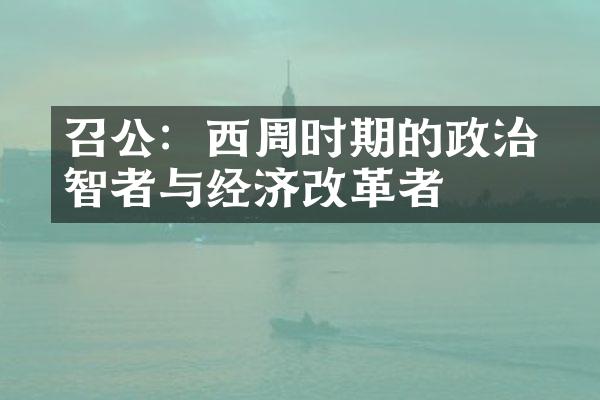 召公奭：西周时期的政治智者与经济改革者