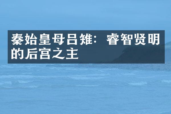 秦始皇母吕雉：睿智贤明的后宫之主