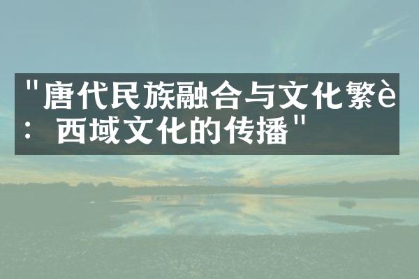 "唐代民族融合与文化繁荣：西域文化的传播"