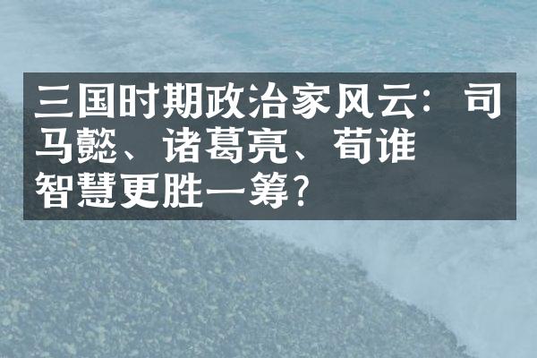 三国时期政治家风云：司马懿、诸葛亮、荀彧谁的智慧更胜一筹？