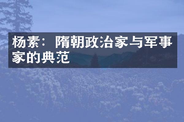 杨素：隋朝政治家与军事家的典范